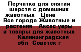 Перчатка для снятия шерсти с домашних животных › Цена ­ 100 - Все города Животные и растения » Аксесcуары и товары для животных   . Калининградская обл.,Советск г.